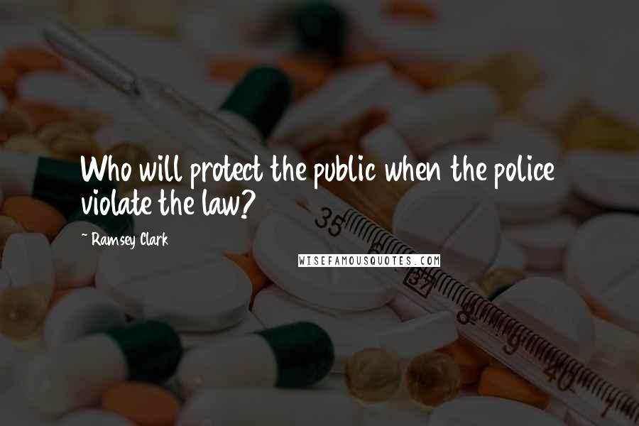 Ramsey Clark Quotes: Who will protect the public when the police violate the law?