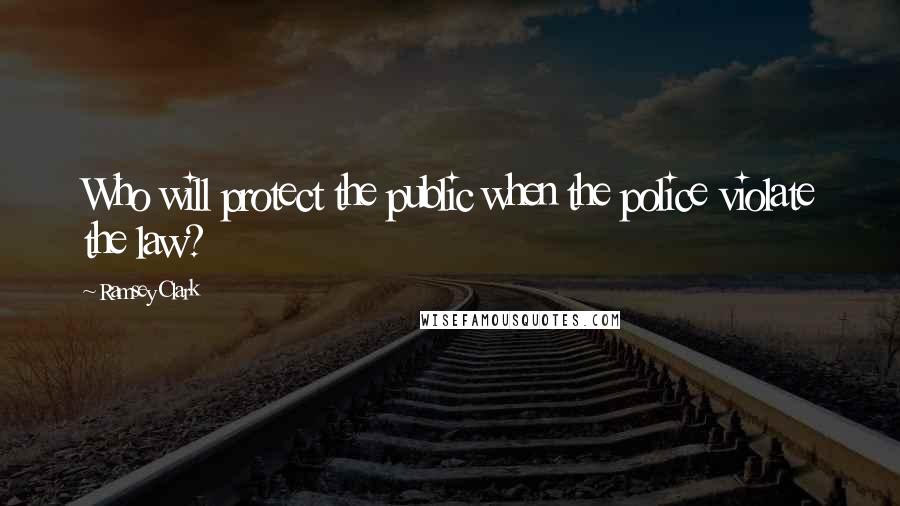 Ramsey Clark Quotes: Who will protect the public when the police violate the law?