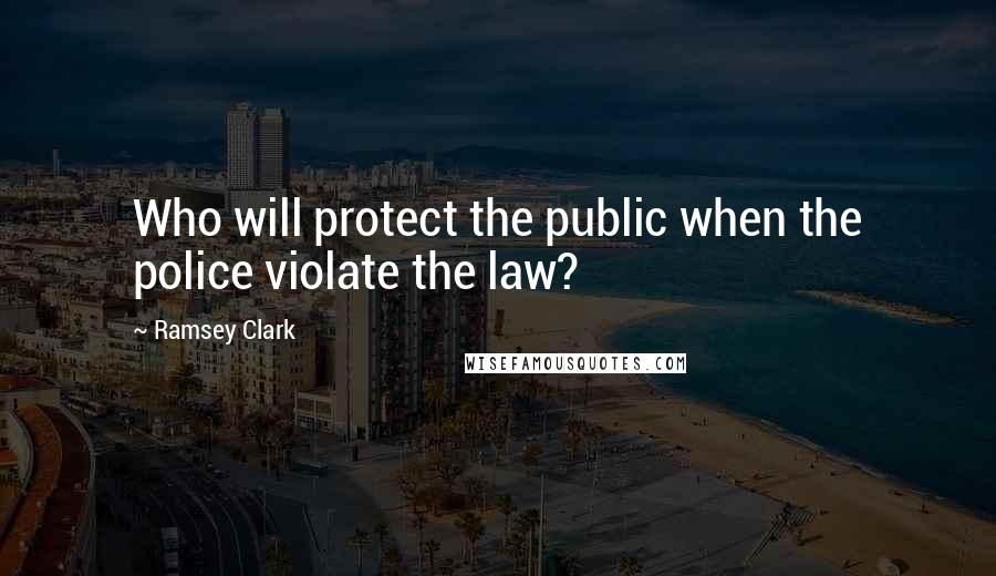 Ramsey Clark Quotes: Who will protect the public when the police violate the law?