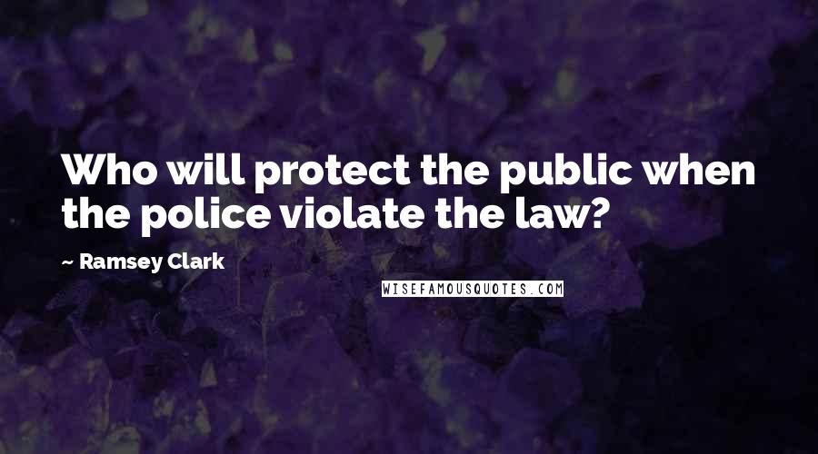 Ramsey Clark Quotes: Who will protect the public when the police violate the law?