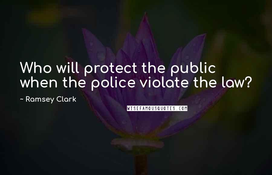 Ramsey Clark Quotes: Who will protect the public when the police violate the law?