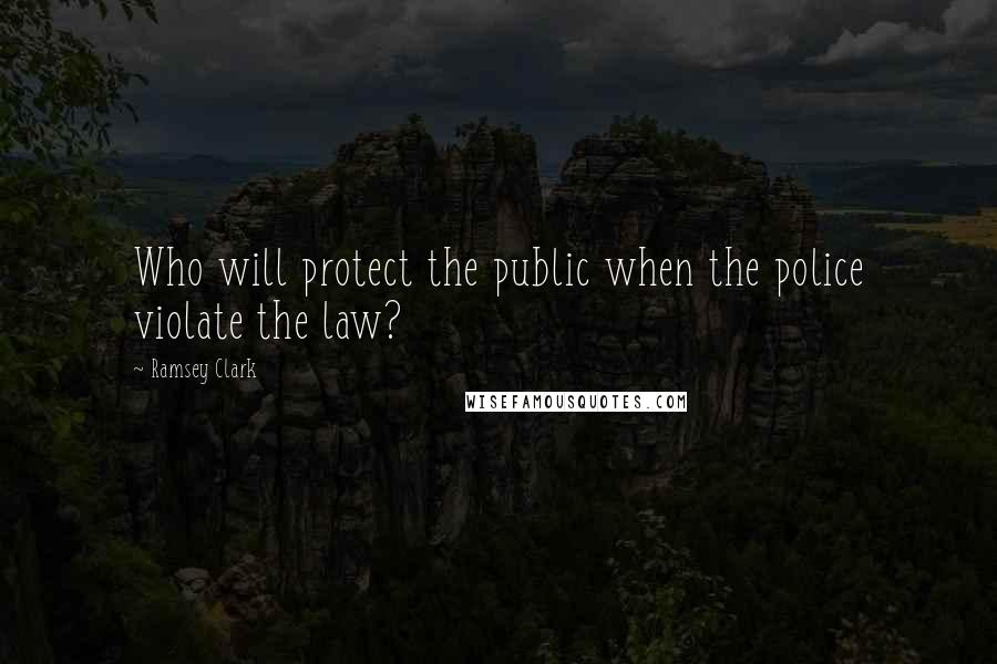 Ramsey Clark Quotes: Who will protect the public when the police violate the law?