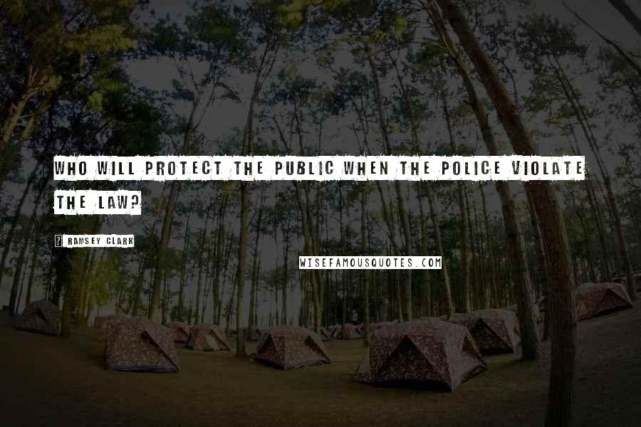 Ramsey Clark Quotes: Who will protect the public when the police violate the law?