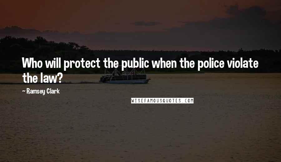 Ramsey Clark Quotes: Who will protect the public when the police violate the law?