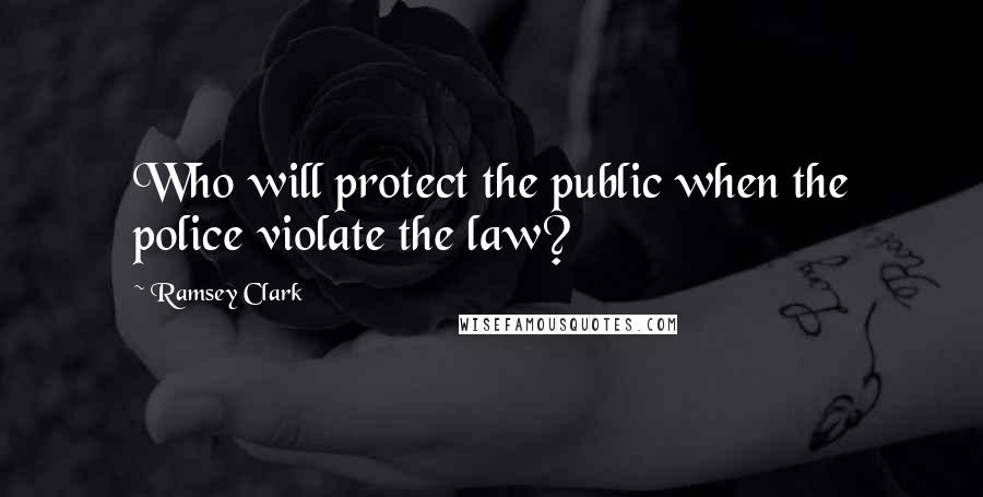 Ramsey Clark Quotes: Who will protect the public when the police violate the law?