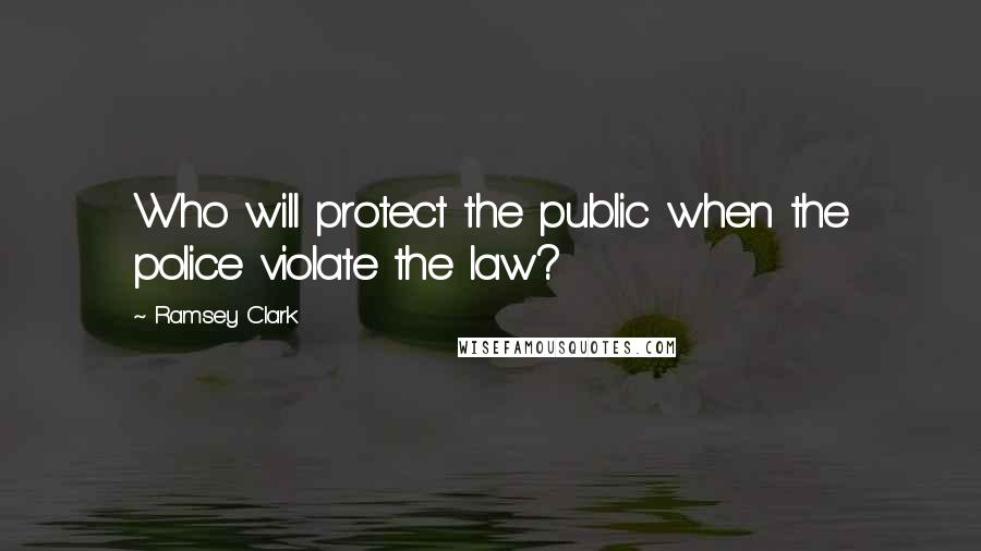 Ramsey Clark Quotes: Who will protect the public when the police violate the law?