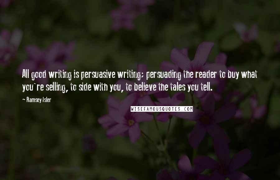 Ramsey Isler Quotes: All good writing is persuasive writing; persuading the reader to buy what you're selling, to side with you, to believe the tales you tell.