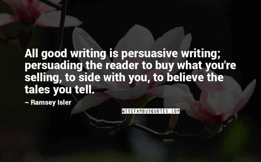 Ramsey Isler Quotes: All good writing is persuasive writing; persuading the reader to buy what you're selling, to side with you, to believe the tales you tell.