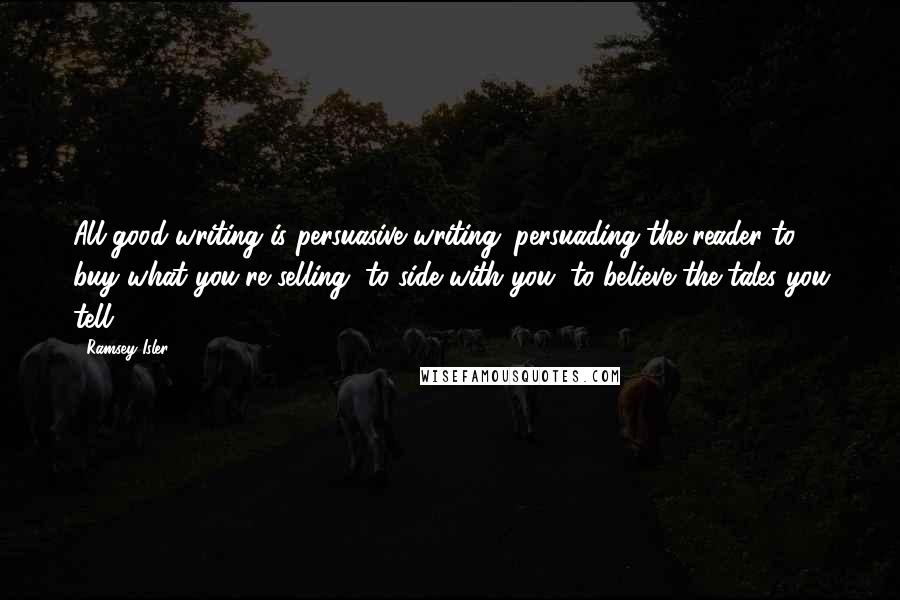 Ramsey Isler Quotes: All good writing is persuasive writing; persuading the reader to buy what you're selling, to side with you, to believe the tales you tell.