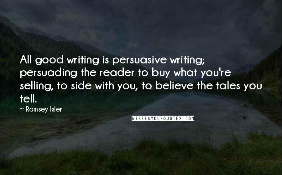 Ramsey Isler Quotes: All good writing is persuasive writing; persuading the reader to buy what you're selling, to side with you, to believe the tales you tell.