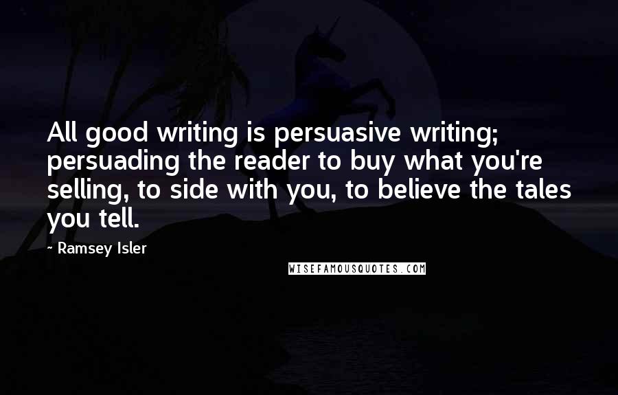 Ramsey Isler Quotes: All good writing is persuasive writing; persuading the reader to buy what you're selling, to side with you, to believe the tales you tell.