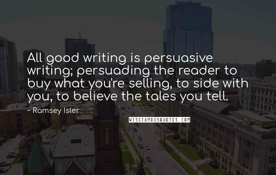 Ramsey Isler Quotes: All good writing is persuasive writing; persuading the reader to buy what you're selling, to side with you, to believe the tales you tell.