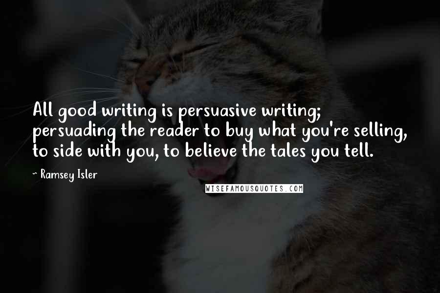 Ramsey Isler Quotes: All good writing is persuasive writing; persuading the reader to buy what you're selling, to side with you, to believe the tales you tell.