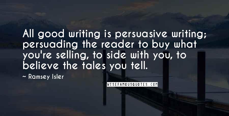 Ramsey Isler Quotes: All good writing is persuasive writing; persuading the reader to buy what you're selling, to side with you, to believe the tales you tell.