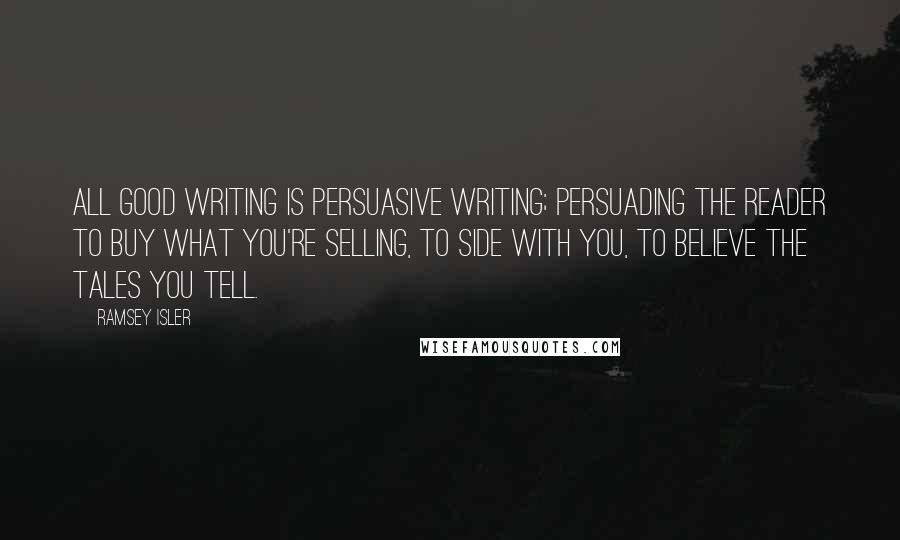 Ramsey Isler Quotes: All good writing is persuasive writing; persuading the reader to buy what you're selling, to side with you, to believe the tales you tell.