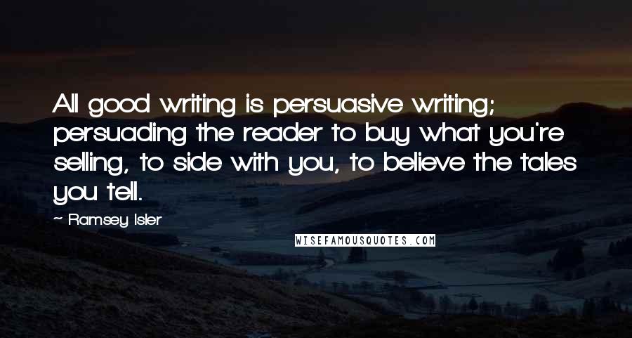 Ramsey Isler Quotes: All good writing is persuasive writing; persuading the reader to buy what you're selling, to side with you, to believe the tales you tell.