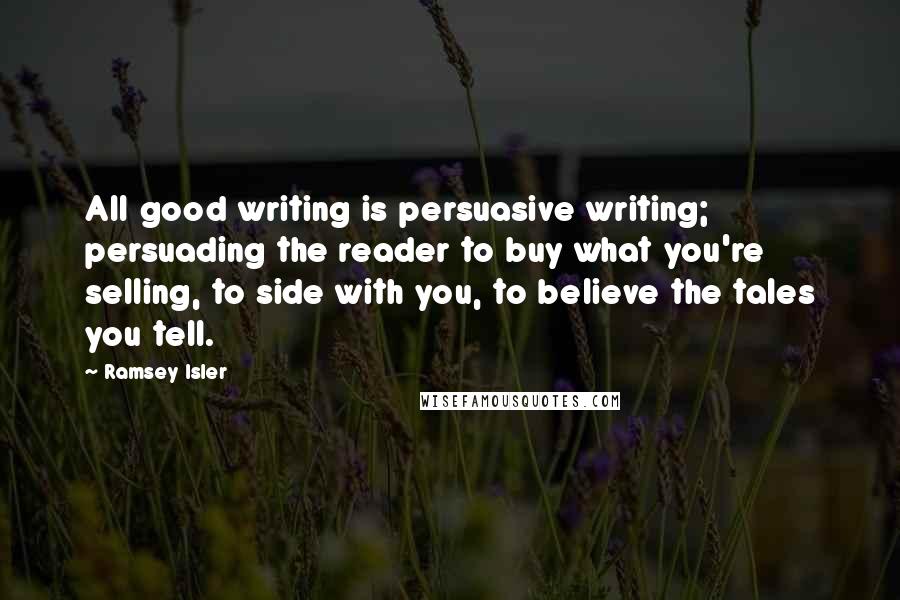 Ramsey Isler Quotes: All good writing is persuasive writing; persuading the reader to buy what you're selling, to side with you, to believe the tales you tell.