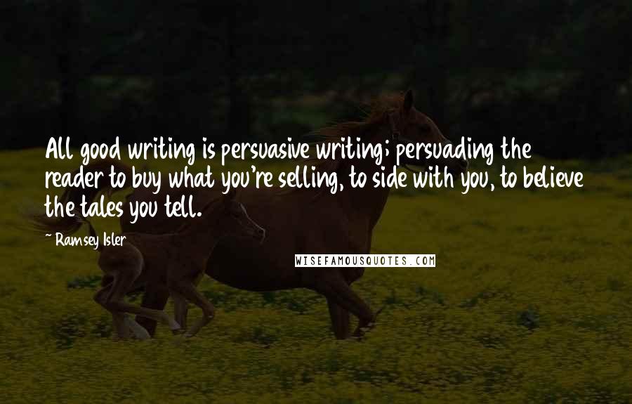 Ramsey Isler Quotes: All good writing is persuasive writing; persuading the reader to buy what you're selling, to side with you, to believe the tales you tell.