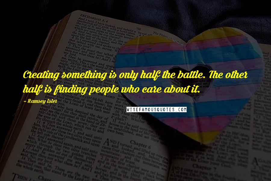 Ramsey Isler Quotes: Creating something is only half the battle. The other half is finding people who care about it.