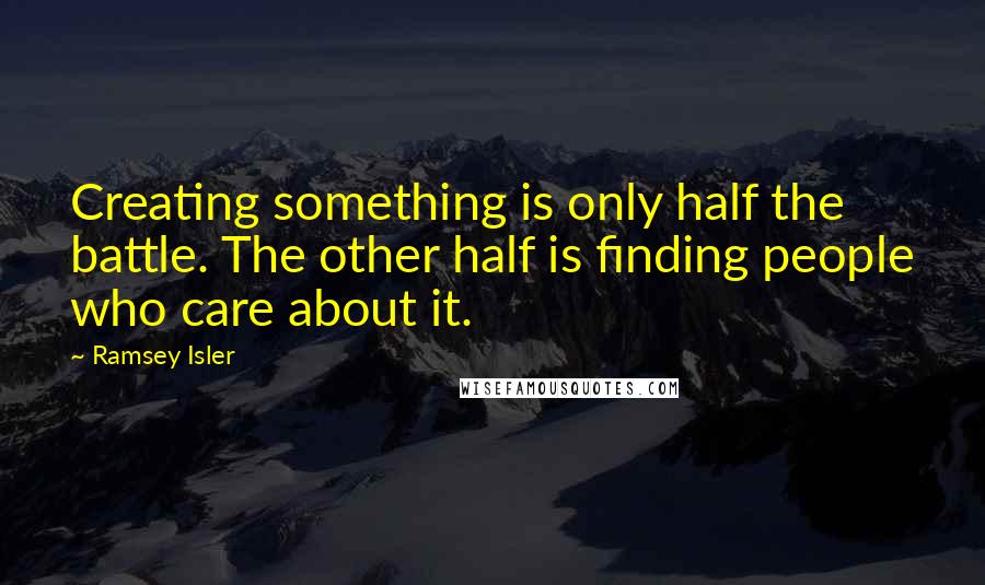 Ramsey Isler Quotes: Creating something is only half the battle. The other half is finding people who care about it.