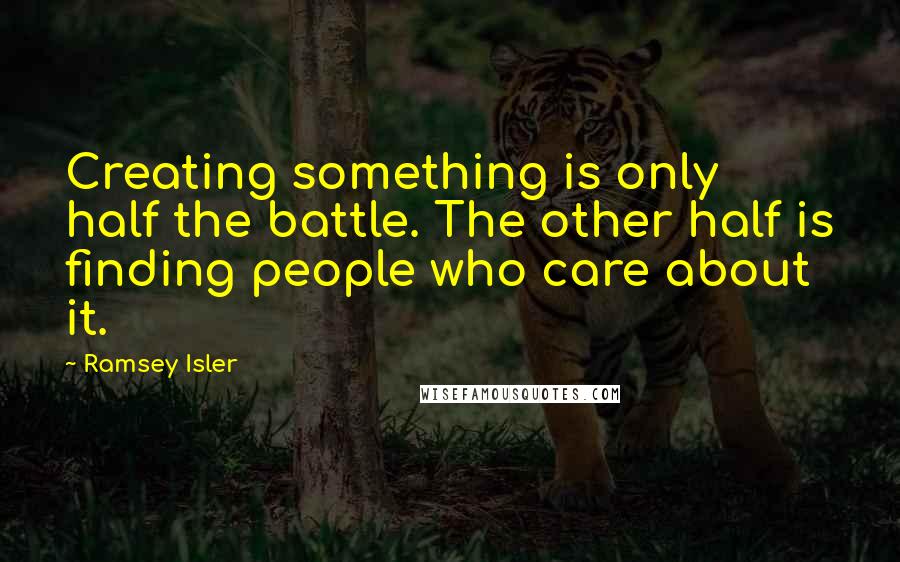 Ramsey Isler Quotes: Creating something is only half the battle. The other half is finding people who care about it.