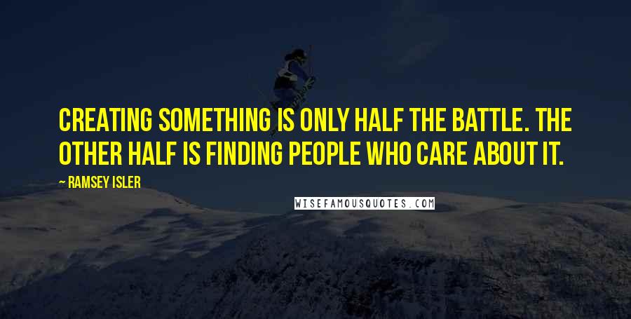 Ramsey Isler Quotes: Creating something is only half the battle. The other half is finding people who care about it.