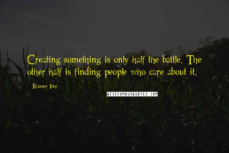 Ramsey Isler Quotes: Creating something is only half the battle. The other half is finding people who care about it.
