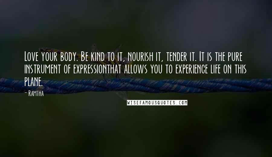Ramtha Quotes: Love your body. Be kind to it, nourish it, tender it. It is the pure instrument of expressionthat allows you to experience life on this plane.
