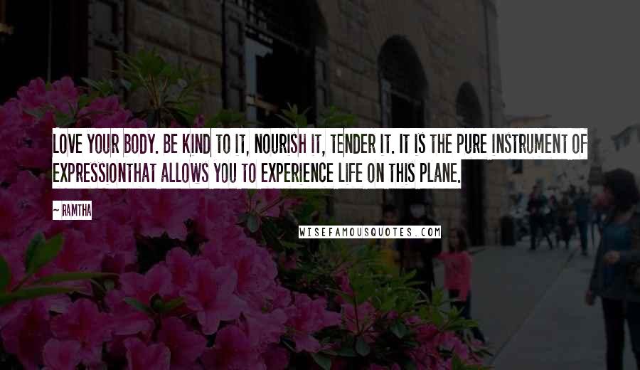 Ramtha Quotes: Love your body. Be kind to it, nourish it, tender it. It is the pure instrument of expressionthat allows you to experience life on this plane.