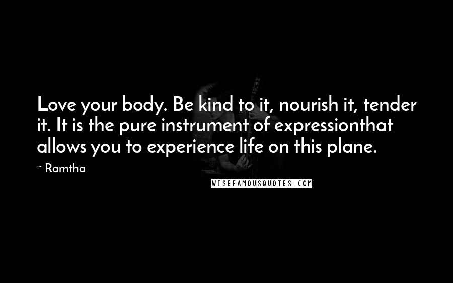 Ramtha Quotes: Love your body. Be kind to it, nourish it, tender it. It is the pure instrument of expressionthat allows you to experience life on this plane.