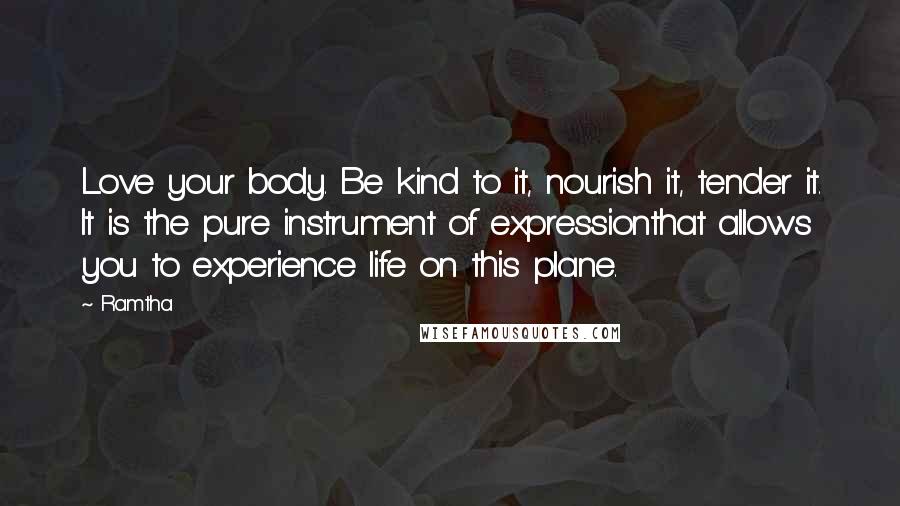 Ramtha Quotes: Love your body. Be kind to it, nourish it, tender it. It is the pure instrument of expressionthat allows you to experience life on this plane.