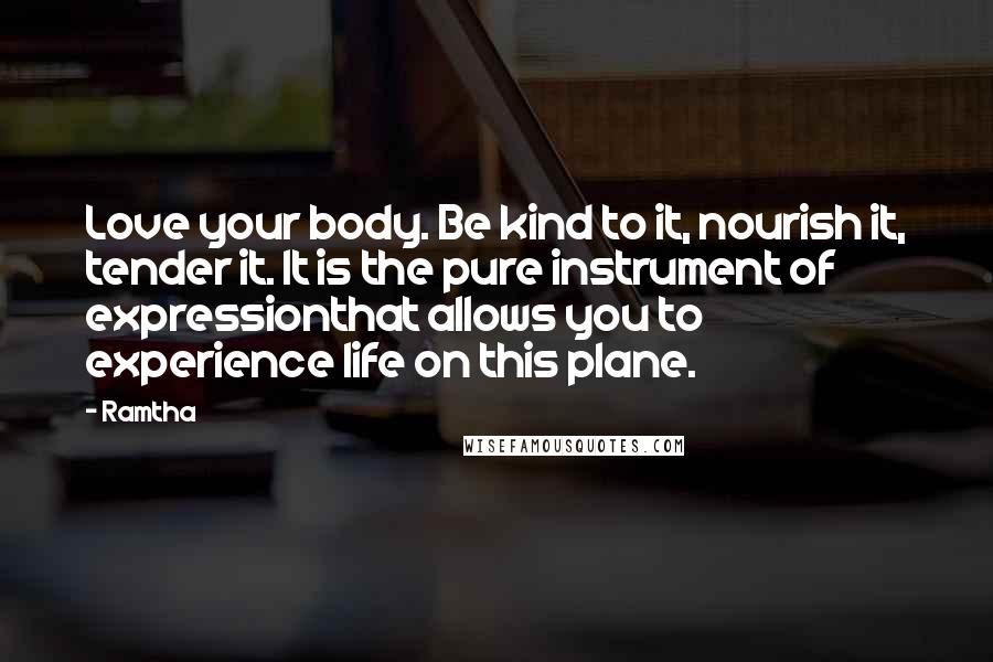 Ramtha Quotes: Love your body. Be kind to it, nourish it, tender it. It is the pure instrument of expressionthat allows you to experience life on this plane.