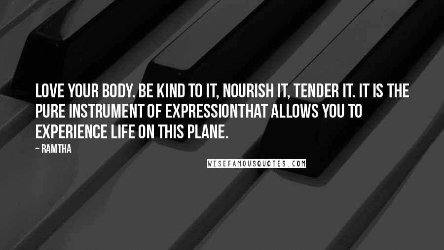 Ramtha Quotes: Love your body. Be kind to it, nourish it, tender it. It is the pure instrument of expressionthat allows you to experience life on this plane.