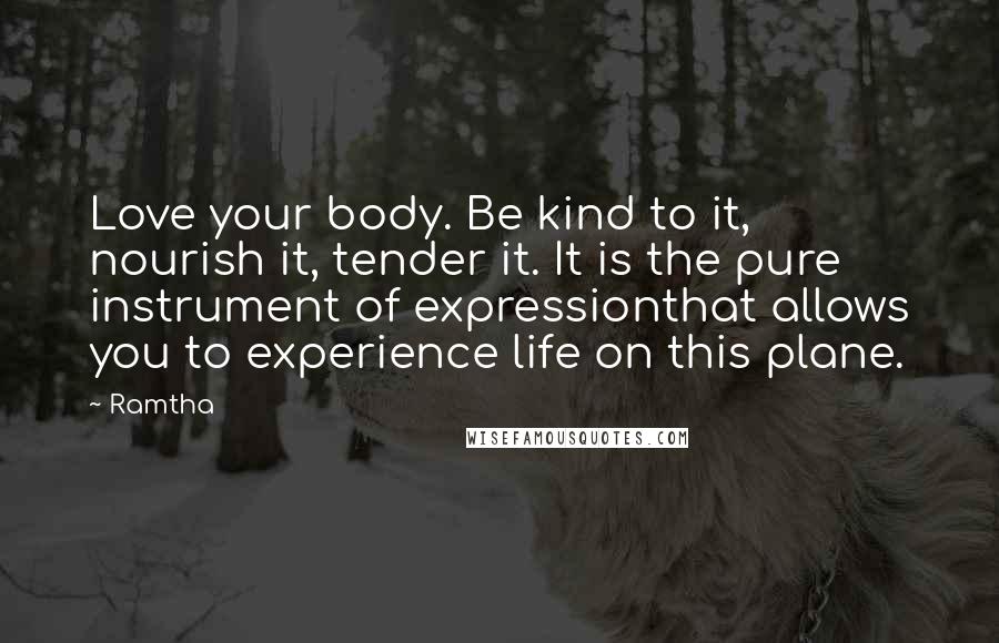 Ramtha Quotes: Love your body. Be kind to it, nourish it, tender it. It is the pure instrument of expressionthat allows you to experience life on this plane.