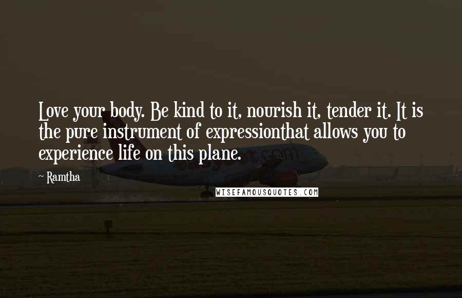 Ramtha Quotes: Love your body. Be kind to it, nourish it, tender it. It is the pure instrument of expressionthat allows you to experience life on this plane.