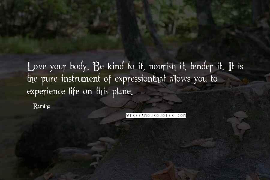 Ramtha Quotes: Love your body. Be kind to it, nourish it, tender it. It is the pure instrument of expressionthat allows you to experience life on this plane.