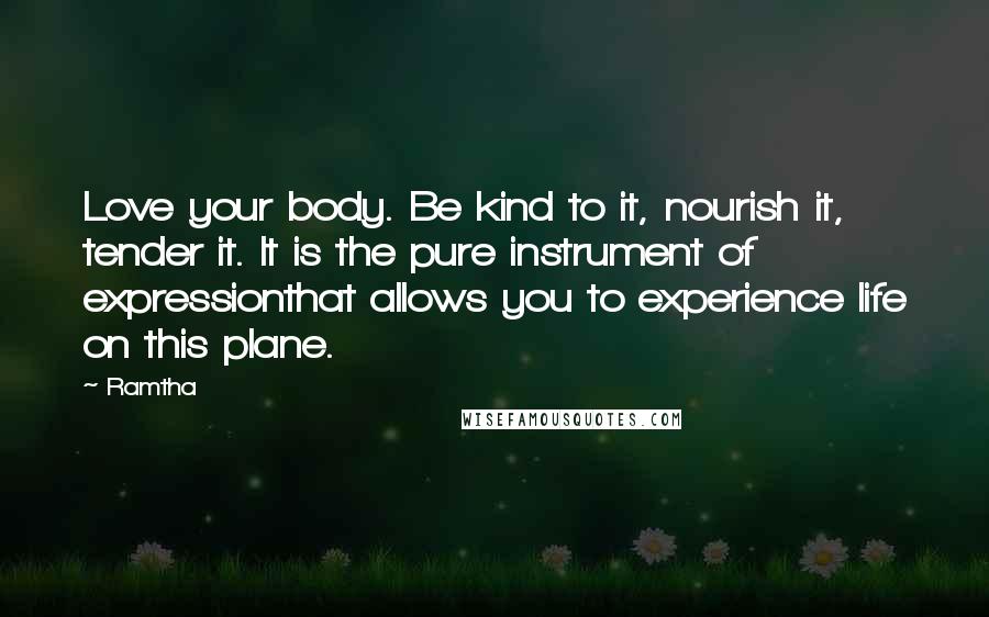 Ramtha Quotes: Love your body. Be kind to it, nourish it, tender it. It is the pure instrument of expressionthat allows you to experience life on this plane.