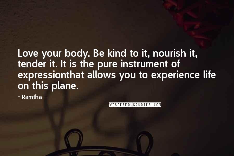 Ramtha Quotes: Love your body. Be kind to it, nourish it, tender it. It is the pure instrument of expressionthat allows you to experience life on this plane.
