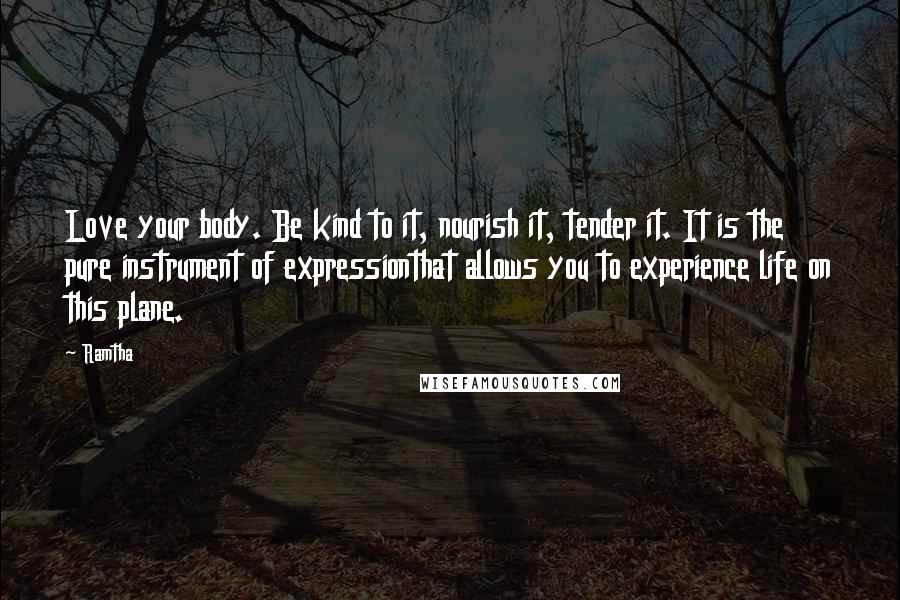 Ramtha Quotes: Love your body. Be kind to it, nourish it, tender it. It is the pure instrument of expressionthat allows you to experience life on this plane.