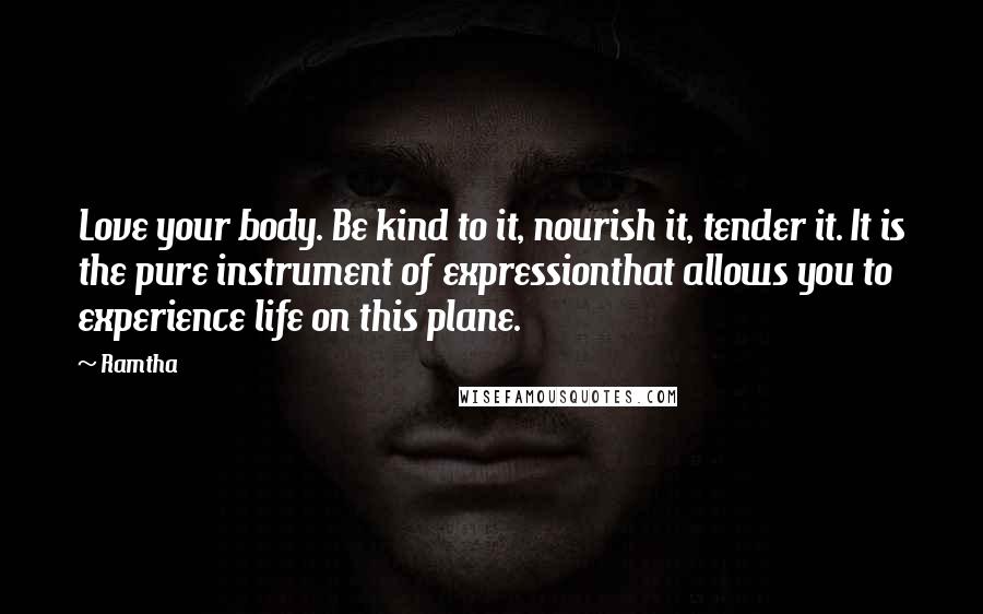 Ramtha Quotes: Love your body. Be kind to it, nourish it, tender it. It is the pure instrument of expressionthat allows you to experience life on this plane.