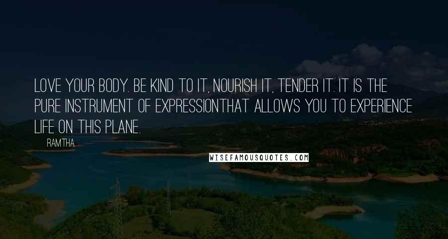 Ramtha Quotes: Love your body. Be kind to it, nourish it, tender it. It is the pure instrument of expressionthat allows you to experience life on this plane.