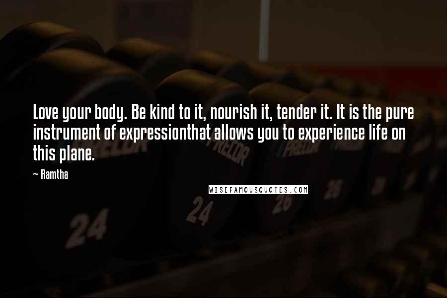 Ramtha Quotes: Love your body. Be kind to it, nourish it, tender it. It is the pure instrument of expressionthat allows you to experience life on this plane.