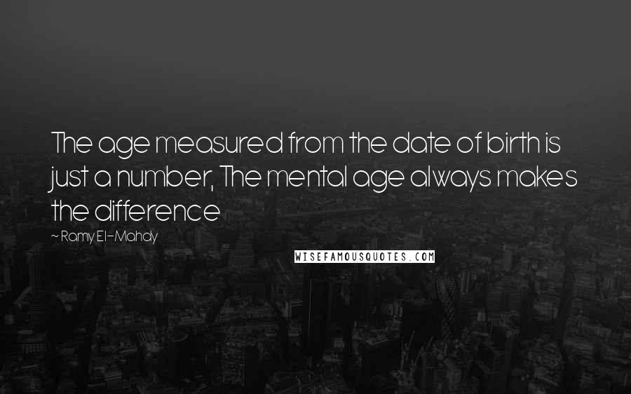 Ramy El-Mahdy Quotes: The age measured from the date of birth is just a number, The mental age always makes the difference