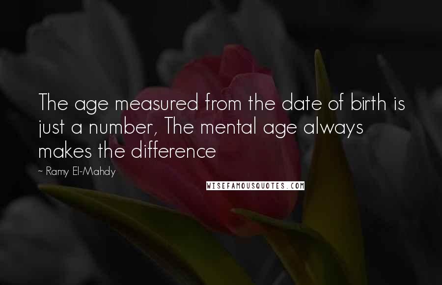 Ramy El-Mahdy Quotes: The age measured from the date of birth is just a number, The mental age always makes the difference