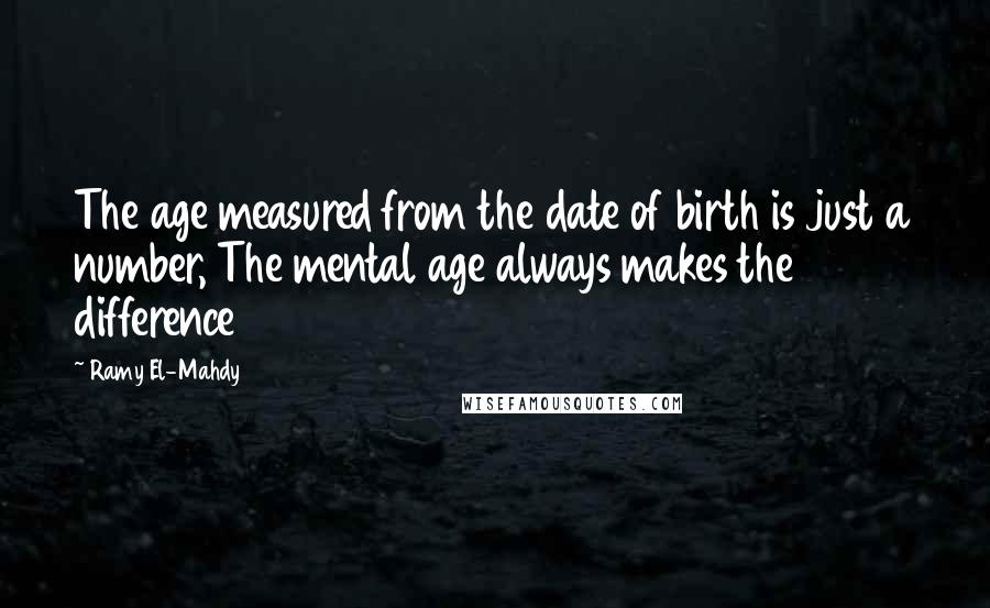 Ramy El-Mahdy Quotes: The age measured from the date of birth is just a number, The mental age always makes the difference