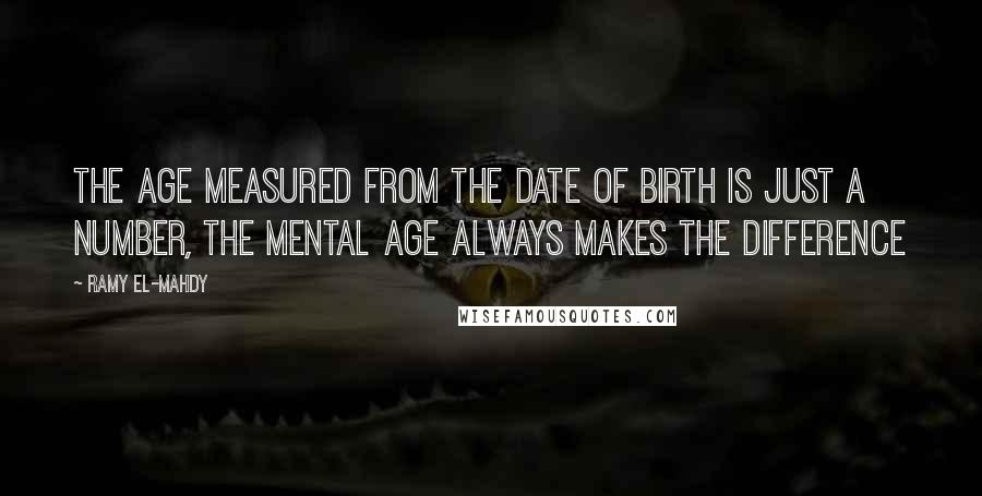 Ramy El-Mahdy Quotes: The age measured from the date of birth is just a number, The mental age always makes the difference