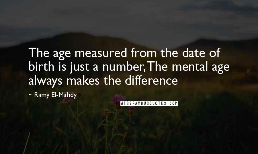 Ramy El-Mahdy Quotes: The age measured from the date of birth is just a number, The mental age always makes the difference