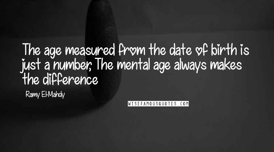 Ramy El-Mahdy Quotes: The age measured from the date of birth is just a number, The mental age always makes the difference