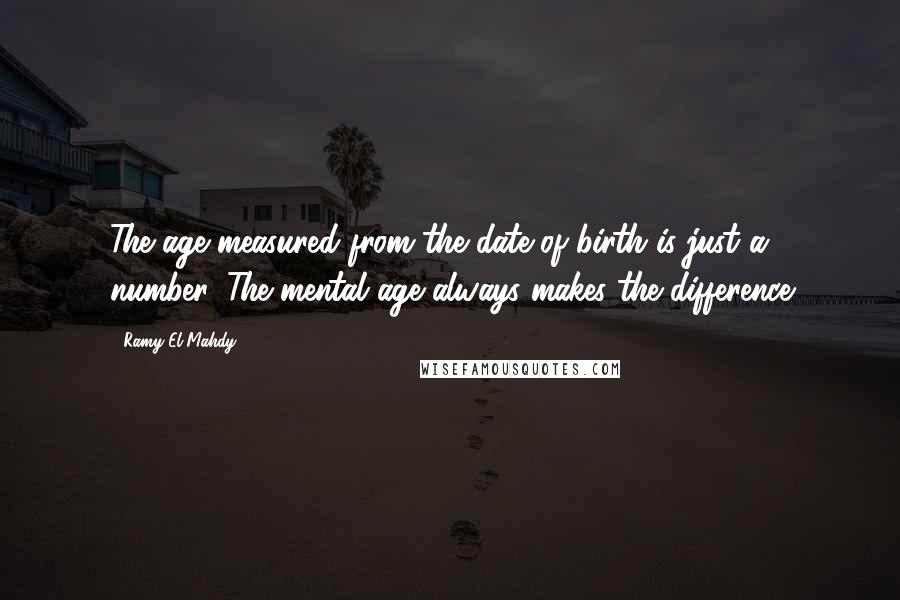 Ramy El-Mahdy Quotes: The age measured from the date of birth is just a number, The mental age always makes the difference