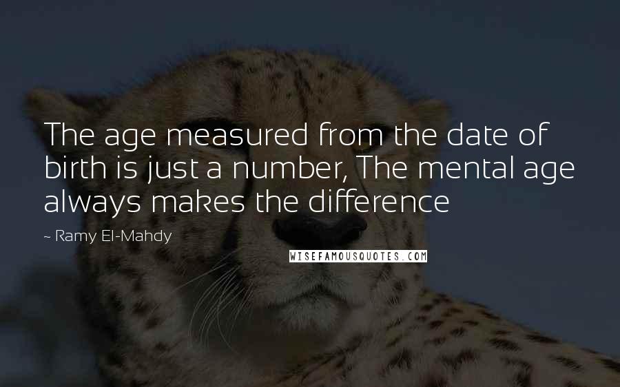 Ramy El-Mahdy Quotes: The age measured from the date of birth is just a number, The mental age always makes the difference